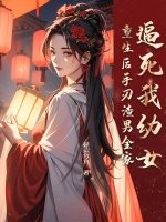 逼死我幼女,重生后手刃渣男全家